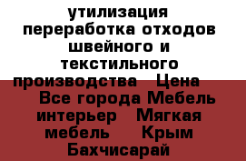 утилизация переработка отходов швейного и текстильного производства › Цена ­ 100 - Все города Мебель, интерьер » Мягкая мебель   . Крым,Бахчисарай